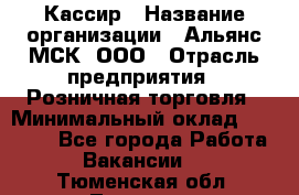 Кассир › Название организации ­ Альянс-МСК, ООО › Отрасль предприятия ­ Розничная торговля › Минимальный оклад ­ 25 000 - Все города Работа » Вакансии   . Тюменская обл.,Тюмень г.